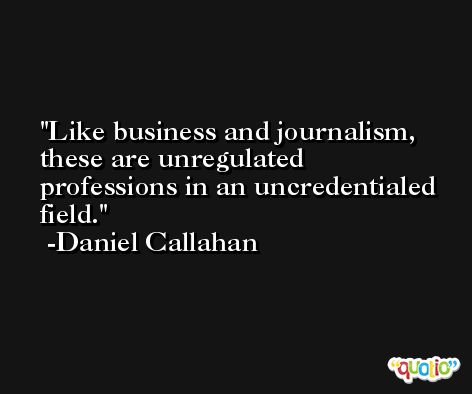 Like business and journalism, these are unregulated professions in an uncredentialed field. -Daniel Callahan