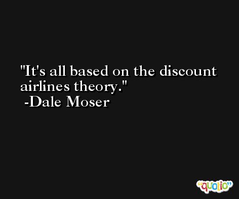 It's all based on the discount airlines theory. -Dale Moser