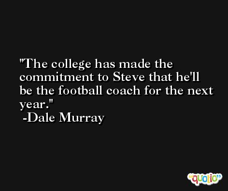 The college has made the commitment to Steve that he'll be the football coach for the next year. -Dale Murray