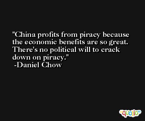 China profits from piracy because the economic benefits are so great. There's no political will to crack down on piracy. -Daniel Chow