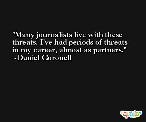 Many journalists live with these threats. I've had periods of threats in my career, almost as partners. -Daniel Coronell