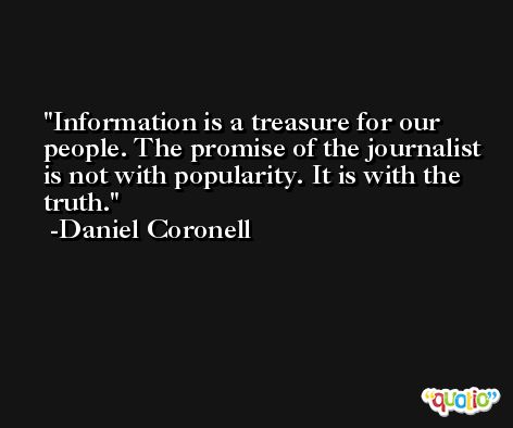 Information is a treasure for our people. The promise of the journalist is not with popularity. It is with the truth. -Daniel Coronell