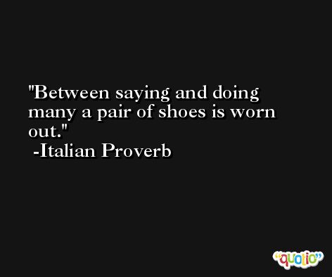 Between saying and doing many a pair of shoes is worn out. -Italian Proverb