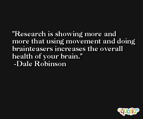 Research is showing more and more that using movement and doing brainteasers increases the overall health of your brain. -Dale Robinson