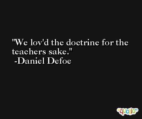 We lov'd the doctrine for the teachers sake. -Daniel Defoe