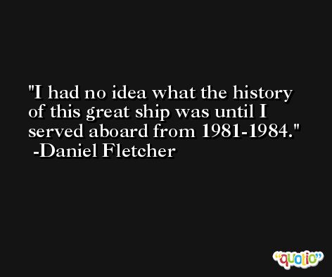 I had no idea what the history of this great ship was until I served aboard from 1981-1984. -Daniel Fletcher