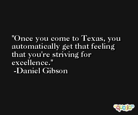Once you come to Texas, you automatically get that feeling that you're striving for excellence. -Daniel Gibson
