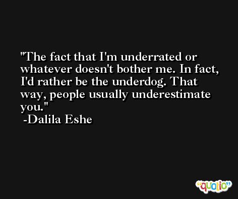 The fact that I'm underrated or whatever doesn't bother me. In fact, I'd rather be the underdog. That way, people usually underestimate you. -Dalila Eshe