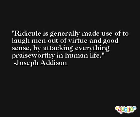 Ridicule is generally made use of to laugh men out of virtue and good sense, by attacking everything praiseworthy in human life. -Joseph Addison