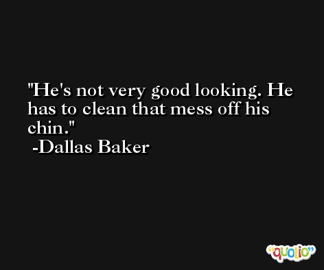 He's not very good looking. He has to clean that mess off his chin. -Dallas Baker