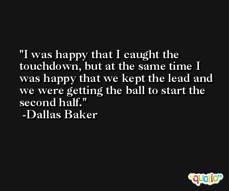 I was happy that I caught the touchdown, but at the same time I was happy that we kept the lead and we were getting the ball to start the second half. -Dallas Baker
