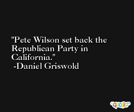 Pete Wilson set back the Republican Party in California. -Daniel Griswold