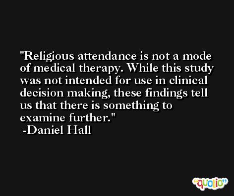 Religious attendance is not a mode of medical therapy. While this study was not intended for use in clinical decision making, these findings tell us that there is something to examine further. -Daniel Hall