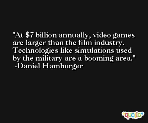 At $7 billion annually, video games are larger than the film industry. Technologies like simulations used by the military are a booming area. -Daniel Hamburger
