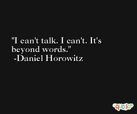 I can't talk. I can't. It's beyond words. -Daniel Horowitz