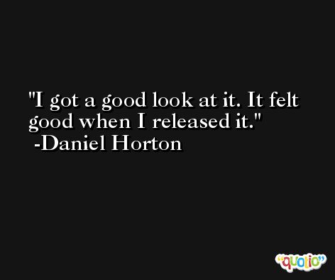 I got a good look at it. It felt good when I released it. -Daniel Horton