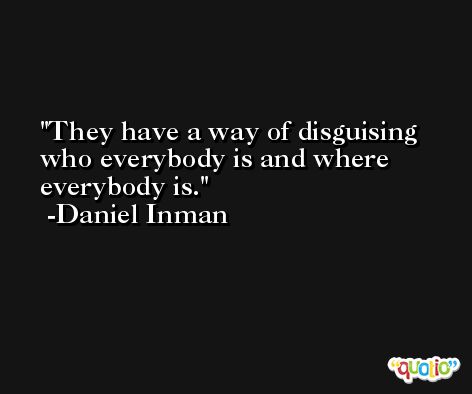 They have a way of disguising who everybody is and where everybody is. -Daniel Inman