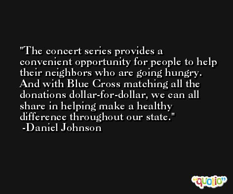 The concert series provides a convenient opportunity for people to help their neighbors who are going hungry. And with Blue Cross matching all the donations dollar-for-dollar, we can all share in helping make a healthy difference throughout our state. -Daniel Johnson