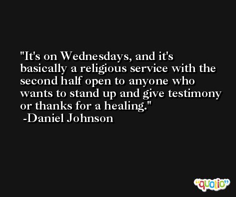 It's on Wednesdays, and it's basically a religious service with the second half open to anyone who wants to stand up and give testimony or thanks for a healing. -Daniel Johnson