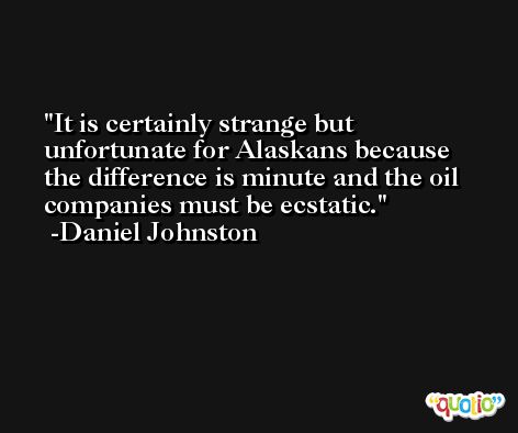 It is certainly strange but unfortunate for Alaskans because the difference is minute and the oil companies must be ecstatic. -Daniel Johnston