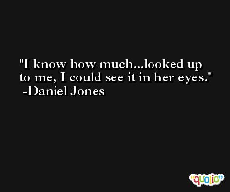 I know how much...looked up to me, I could see it in her eyes. -Daniel Jones