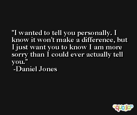 I wanted to tell you personally. I know it won't make a difference, but I just want you to know I am more sorry than I could ever actually tell you. -Daniel Jones