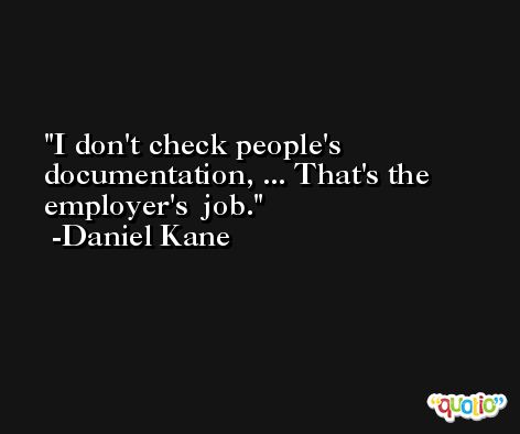 I don't check people's documentation, ... That's the employer's  job. -Daniel Kane