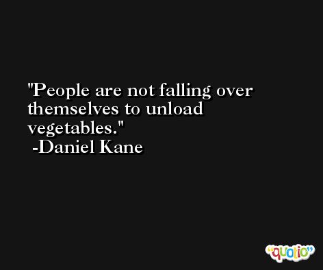 People are not falling over themselves to unload vegetables. -Daniel Kane