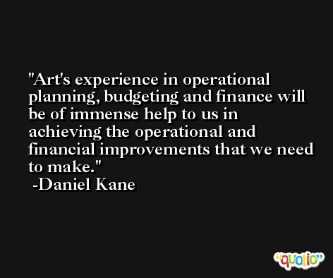 Art's experience in operational planning, budgeting and finance will be of immense help to us in achieving the operational and financial improvements that we need to make. -Daniel Kane