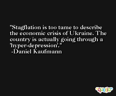 Stagflation is too tame to describe the economic crisis of Ukraine. The country is actually going through a 'hyper-depression'. -Daniel Kaufmann