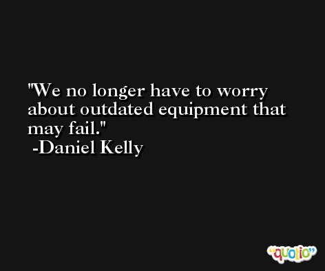 We no longer have to worry about outdated equipment that may fail. -Daniel Kelly