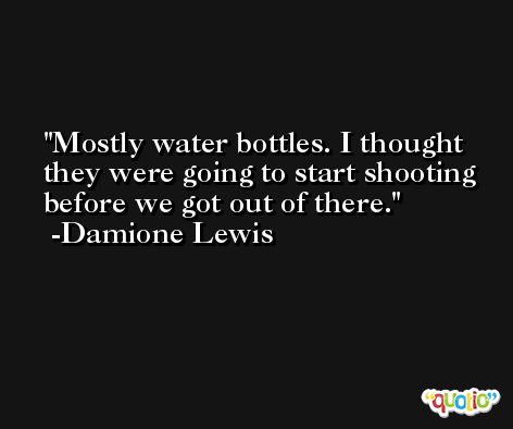 Mostly water bottles. I thought they were going to start shooting before we got out of there. -Damione Lewis