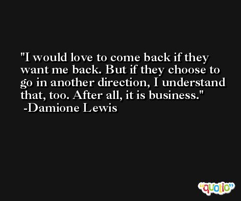 I would love to come back if they want me back. But if they choose to go in another direction, I understand that, too. After all, it is business. -Damione Lewis