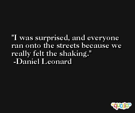 I was surprised, and everyone ran onto the streets because we really felt the shaking. -Daniel Leonard