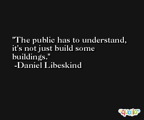 The public has to understand, it's not just build some buildings. -Daniel Libeskind