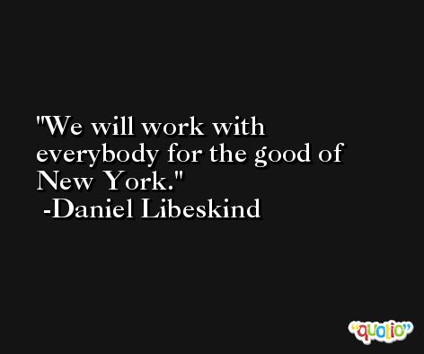We will work with everybody for the good of New York. -Daniel Libeskind