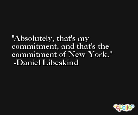 Absolutely, that's my commitment, and that's the commitment of New York. -Daniel Libeskind