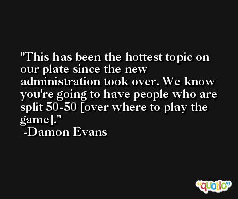 This has been the hottest topic on our plate since the new administration took over. We know you're going to have people who are split 50-50 [over where to play the game]. -Damon Evans