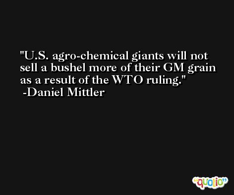 U.S. agro-chemical giants will not sell a bushel more of their GM grain as a result of the WTO ruling. -Daniel Mittler