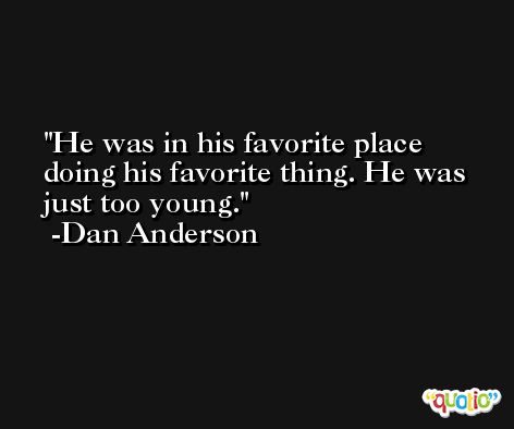 He was in his favorite place doing his favorite thing. He was just too young. -Dan Anderson