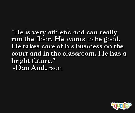 He is very athletic and can really run the floor. He wants to be good. He takes care of his business on the court and in the classroom. He has a bright future. -Dan Anderson