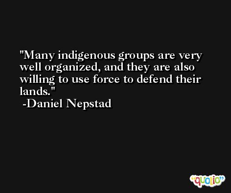 Many indigenous groups are very well organized, and they are also willing to use force to defend their lands. -Daniel Nepstad