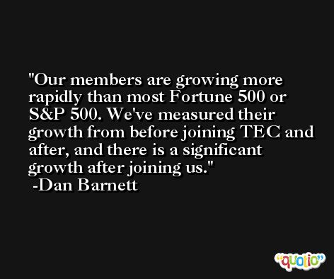 Our members are growing more rapidly than most Fortune 500 or S&P 500. We've measured their growth from before joining TEC and after, and there is a significant growth after joining us. -Dan Barnett