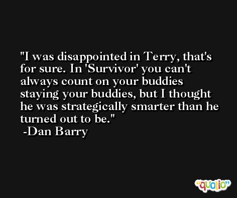 I was disappointed in Terry, that's for sure. In 'Survivor' you can't always count on your buddies staying your buddies, but I thought he was strategically smarter than he turned out to be. -Dan Barry