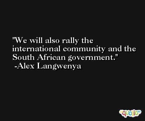 We will also rally the international community and the South African government. -Alex Langwenya