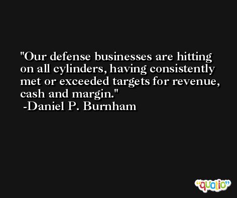 Our defense businesses are hitting on all cylinders, having consistently met or exceeded targets for revenue, cash and margin. -Daniel P. Burnham