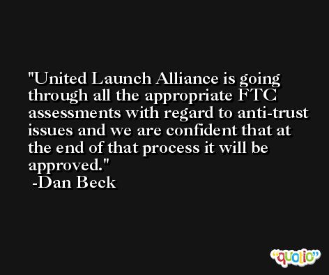 United Launch Alliance is going through all the appropriate FTC assessments with regard to anti-trust issues and we are confident that at the end of that process it will be approved. -Dan Beck
