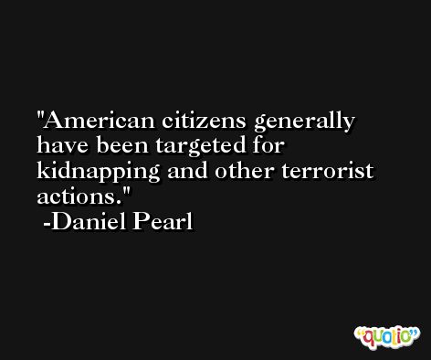 American citizens generally have been targeted for kidnapping and other terrorist actions. -Daniel Pearl