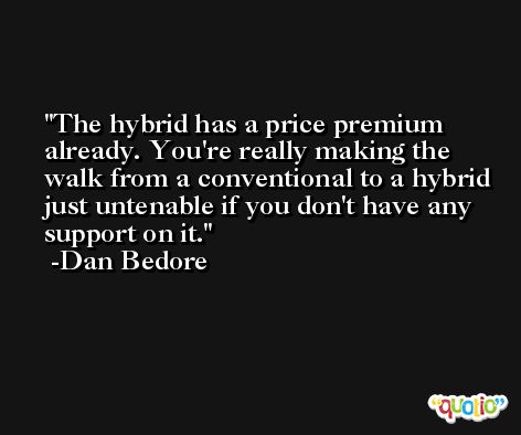 The hybrid has a price premium already. You're really making the walk from a conventional to a hybrid just untenable if you don't have any support on it. -Dan Bedore