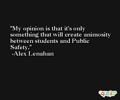 My opinion is that it's only something that will create animosity between students and Public Safety. -Alex Lenahan
